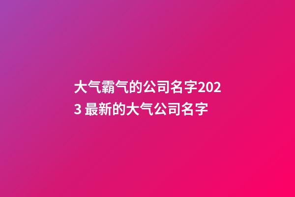 大气霸气的公司名字2023 最新的大气公司名字-第1张-公司起名-玄机派